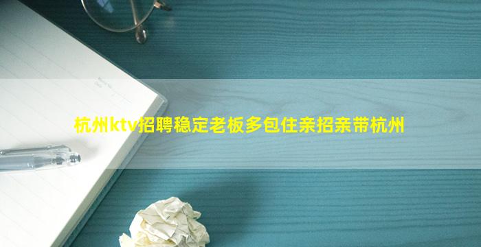 杭州ktv招聘稳定老板多包住亲招亲带杭州